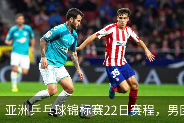 亚洲乒乓球锦标赛22日赛程，男团中国对中国台北，女团中国战韩国